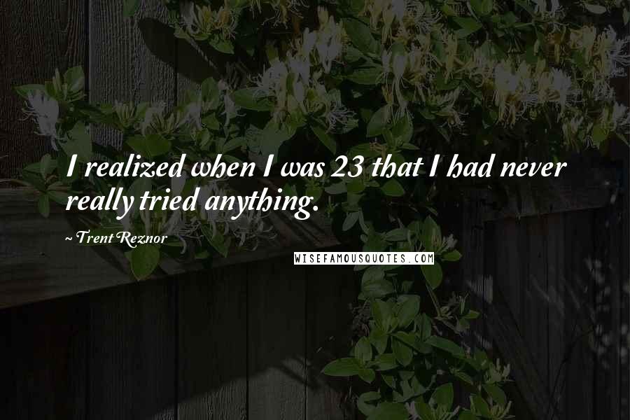 Trent Reznor Quotes: I realized when I was 23 that I had never really tried anything.