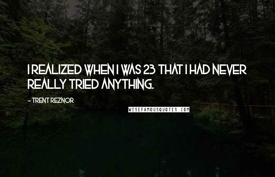 Trent Reznor Quotes: I realized when I was 23 that I had never really tried anything.