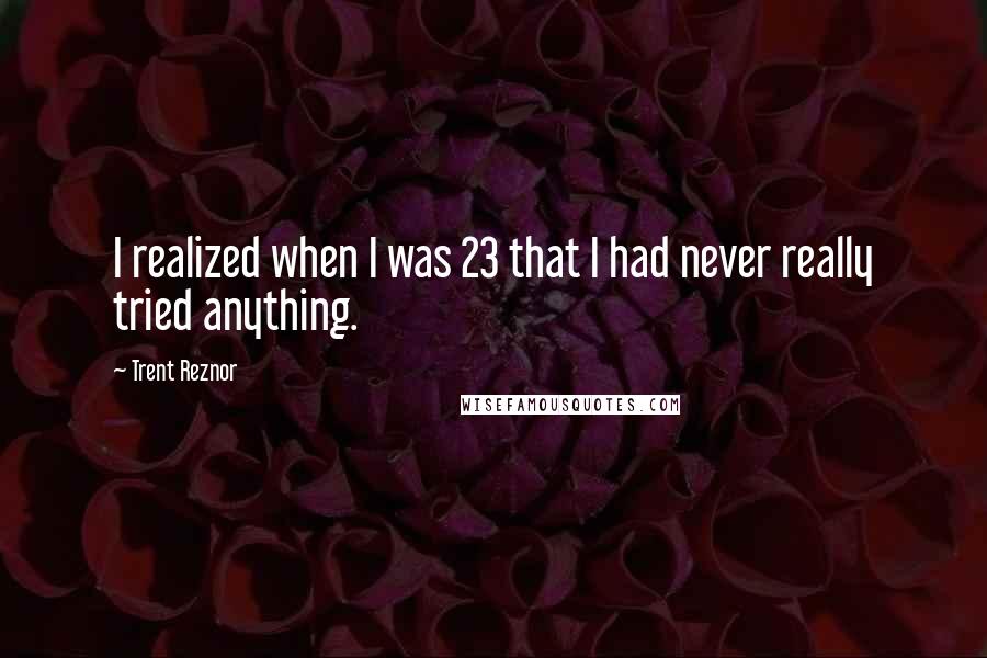 Trent Reznor Quotes: I realized when I was 23 that I had never really tried anything.