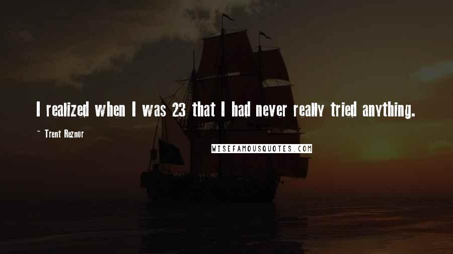 Trent Reznor Quotes: I realized when I was 23 that I had never really tried anything.