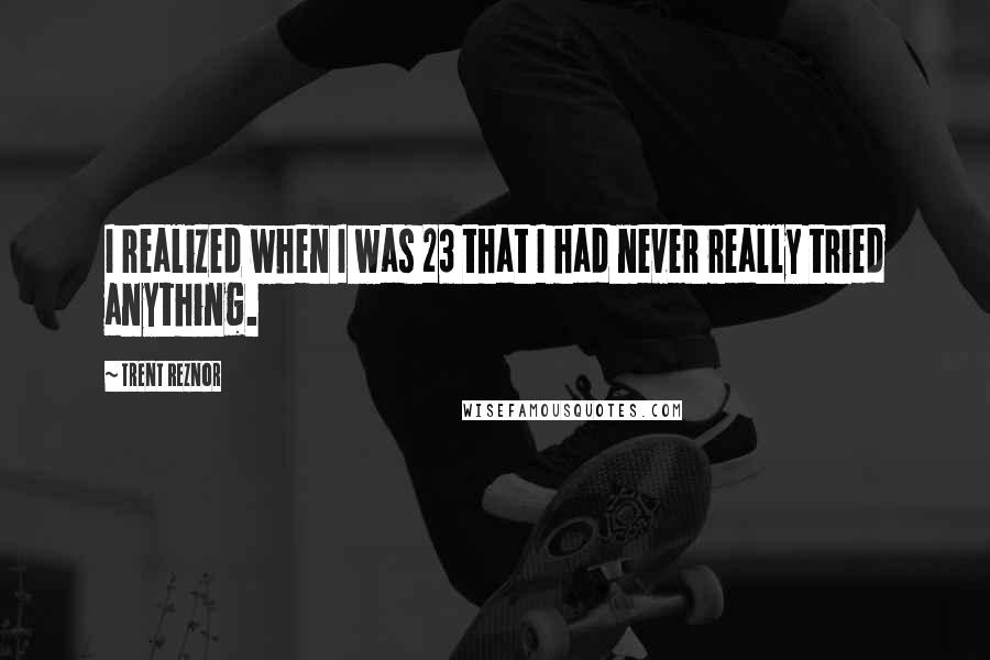 Trent Reznor Quotes: I realized when I was 23 that I had never really tried anything.