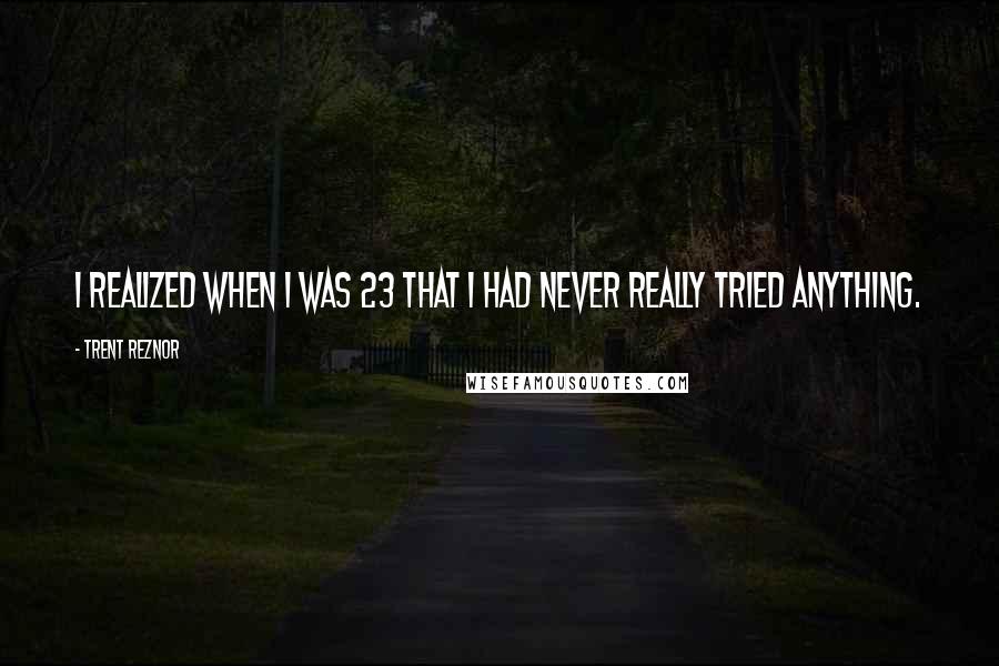 Trent Reznor Quotes: I realized when I was 23 that I had never really tried anything.