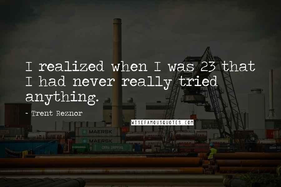 Trent Reznor Quotes: I realized when I was 23 that I had never really tried anything.