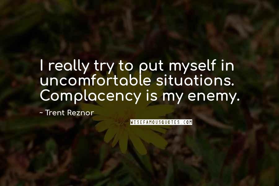 Trent Reznor Quotes: I really try to put myself in uncomfortable situations. Complacency is my enemy.
