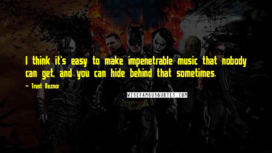 Trent Reznor Quotes: I think it's easy to make impenetrable music that nobody can get, and you can hide behind that sometimes.