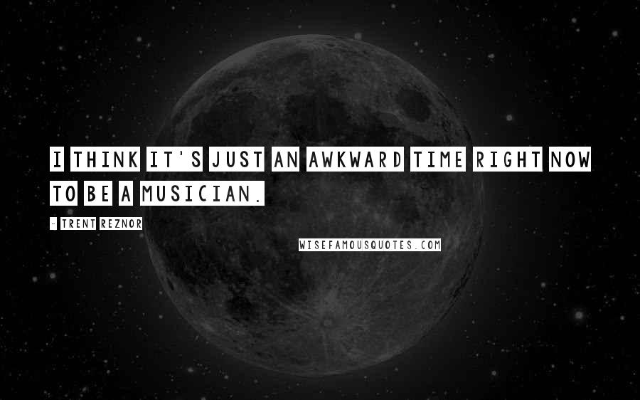 Trent Reznor Quotes: I think it's just an awkward time right now to be a musician.