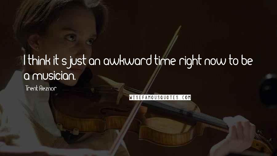 Trent Reznor Quotes: I think it's just an awkward time right now to be a musician.