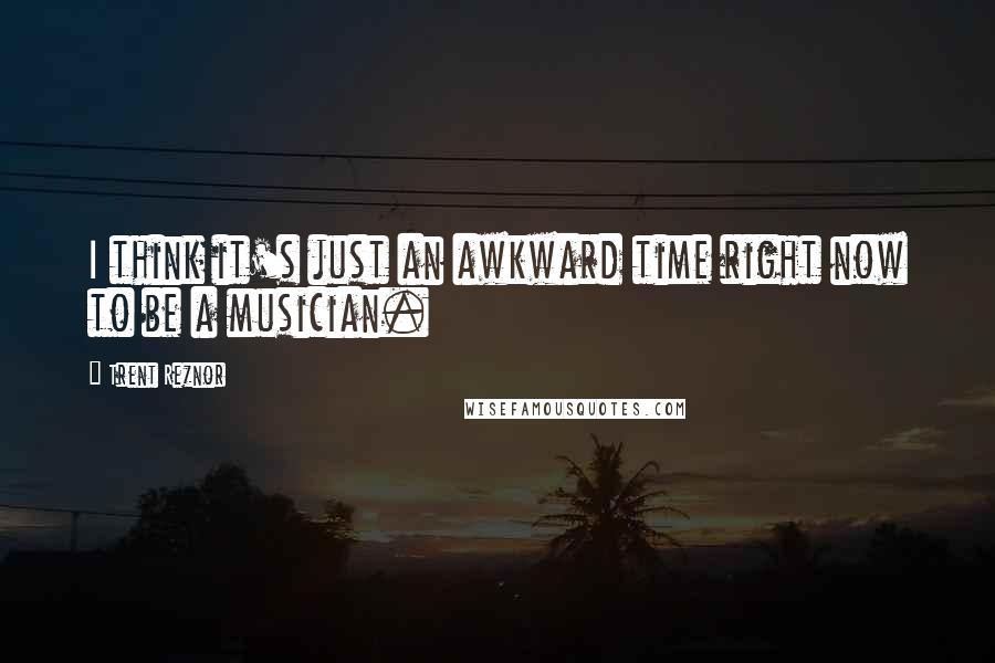 Trent Reznor Quotes: I think it's just an awkward time right now to be a musician.