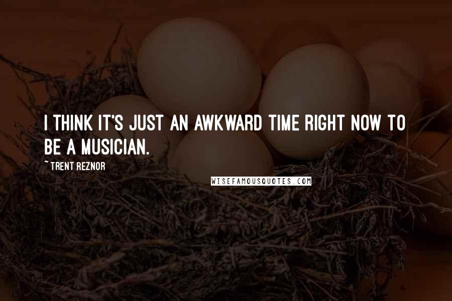 Trent Reznor Quotes: I think it's just an awkward time right now to be a musician.