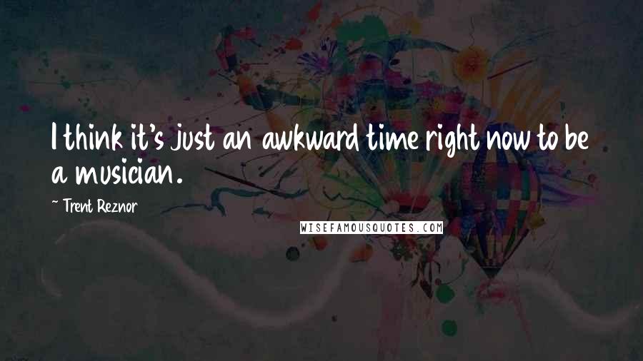 Trent Reznor Quotes: I think it's just an awkward time right now to be a musician.