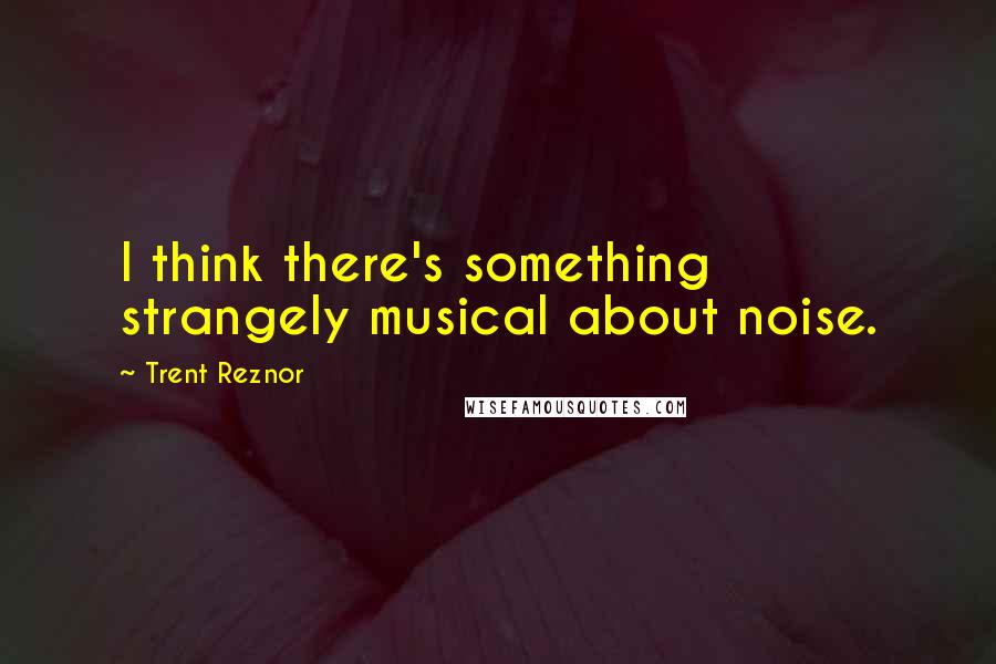 Trent Reznor Quotes: I think there's something strangely musical about noise.