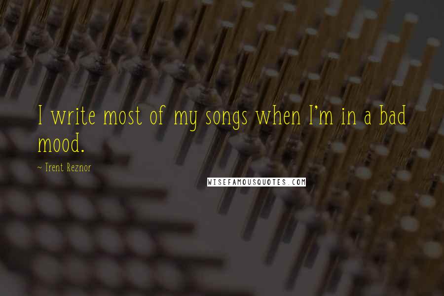 Trent Reznor Quotes: I write most of my songs when I'm in a bad mood.