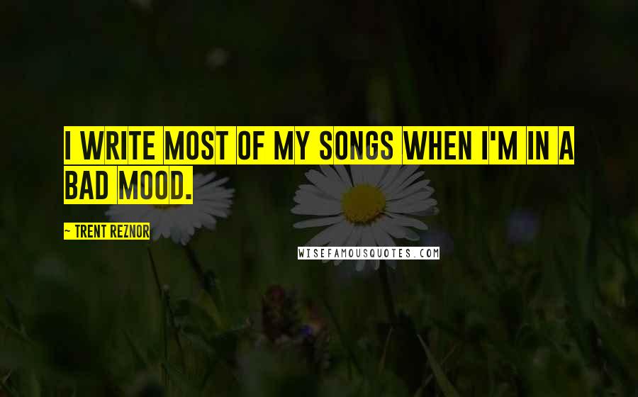 Trent Reznor Quotes: I write most of my songs when I'm in a bad mood.