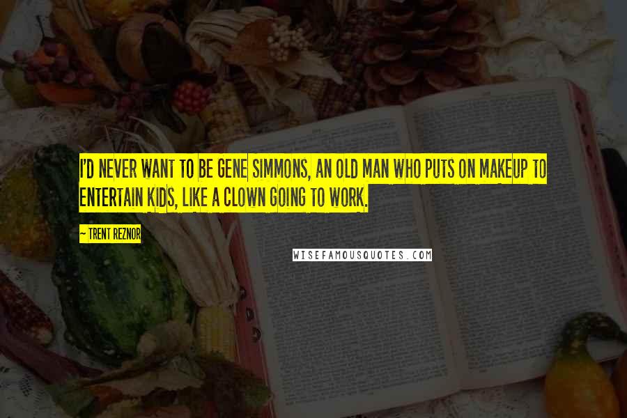 Trent Reznor Quotes: I'd never want to be Gene Simmons, an old man who puts on makeup to entertain kids, like a clown going to work.
