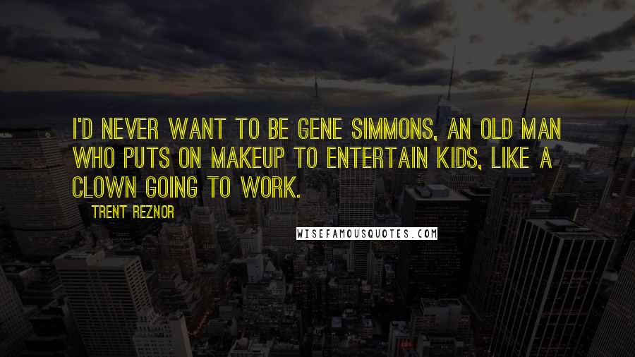 Trent Reznor Quotes: I'd never want to be Gene Simmons, an old man who puts on makeup to entertain kids, like a clown going to work.
