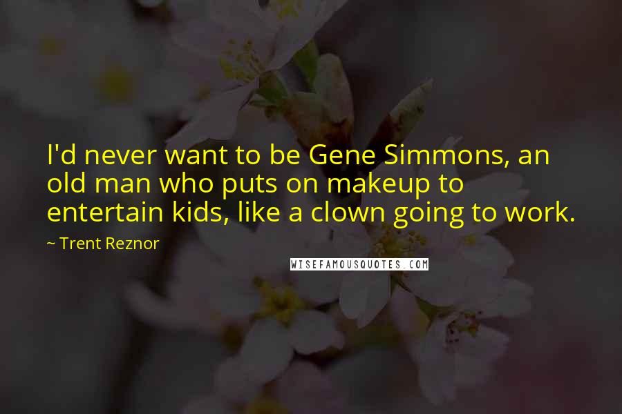 Trent Reznor Quotes: I'd never want to be Gene Simmons, an old man who puts on makeup to entertain kids, like a clown going to work.