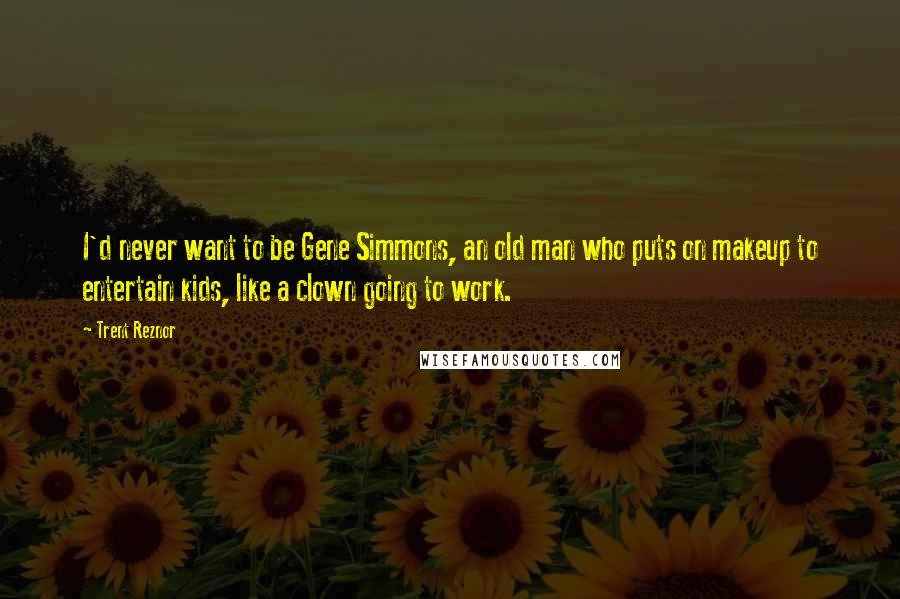 Trent Reznor Quotes: I'd never want to be Gene Simmons, an old man who puts on makeup to entertain kids, like a clown going to work.