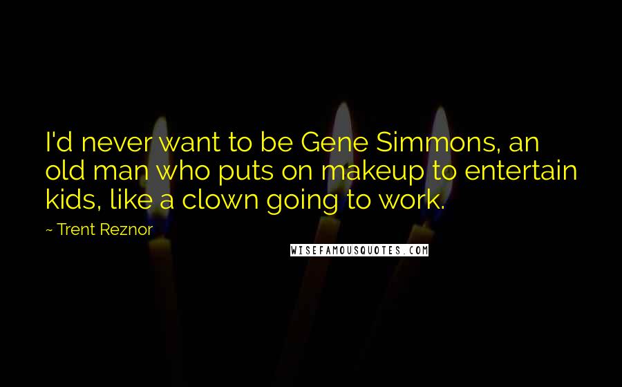 Trent Reznor Quotes: I'd never want to be Gene Simmons, an old man who puts on makeup to entertain kids, like a clown going to work.