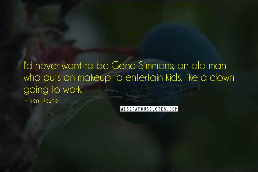 Trent Reznor Quotes: I'd never want to be Gene Simmons, an old man who puts on makeup to entertain kids, like a clown going to work.