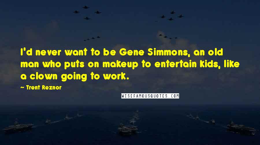 Trent Reznor Quotes: I'd never want to be Gene Simmons, an old man who puts on makeup to entertain kids, like a clown going to work.