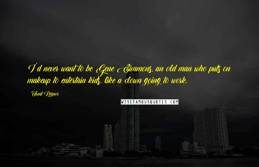 Trent Reznor Quotes: I'd never want to be Gene Simmons, an old man who puts on makeup to entertain kids, like a clown going to work.