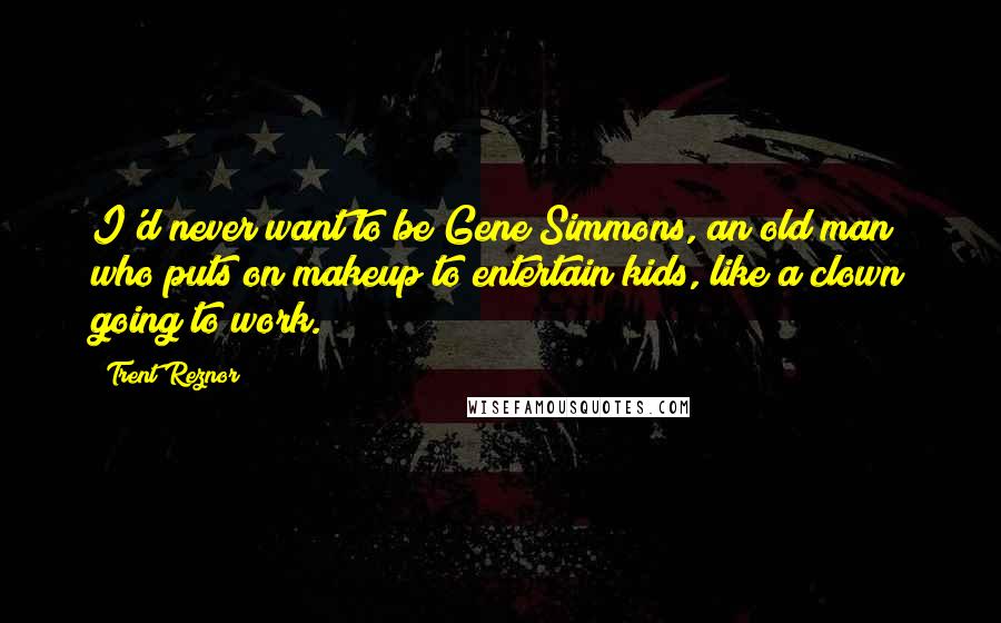 Trent Reznor Quotes: I'd never want to be Gene Simmons, an old man who puts on makeup to entertain kids, like a clown going to work.