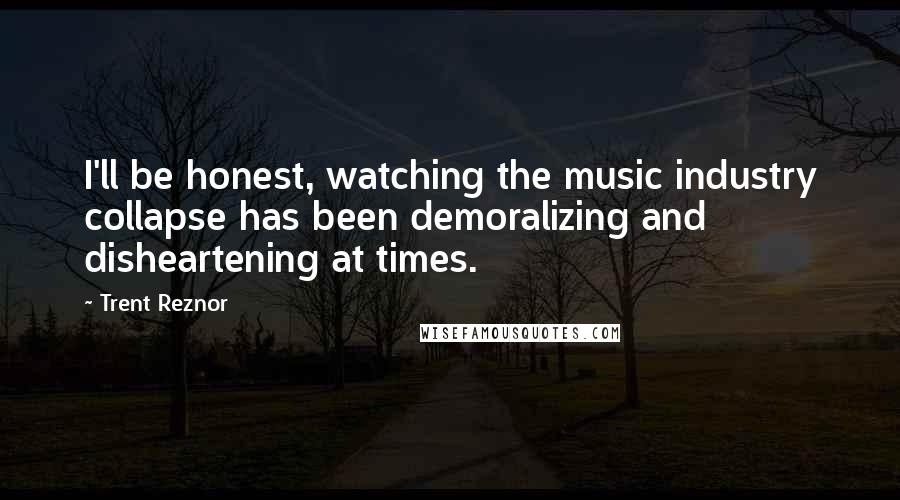 Trent Reznor Quotes: I'll be honest, watching the music industry collapse has been demoralizing and disheartening at times.