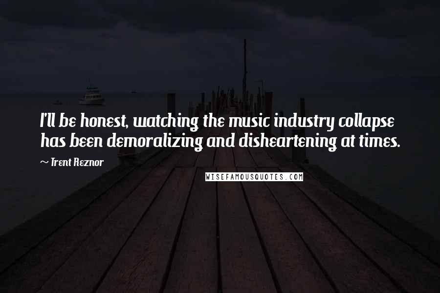 Trent Reznor Quotes: I'll be honest, watching the music industry collapse has been demoralizing and disheartening at times.