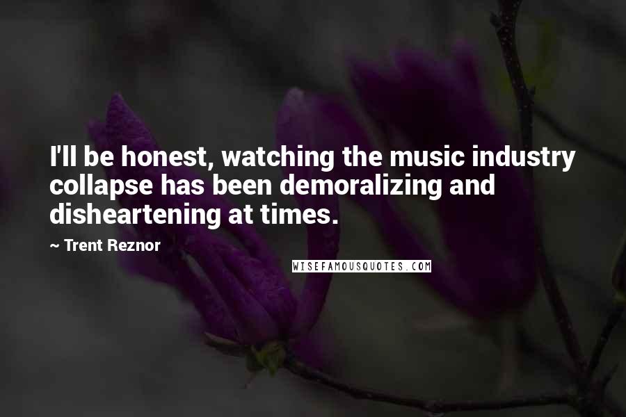 Trent Reznor Quotes: I'll be honest, watching the music industry collapse has been demoralizing and disheartening at times.