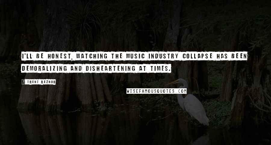 Trent Reznor Quotes: I'll be honest, watching the music industry collapse has been demoralizing and disheartening at times.