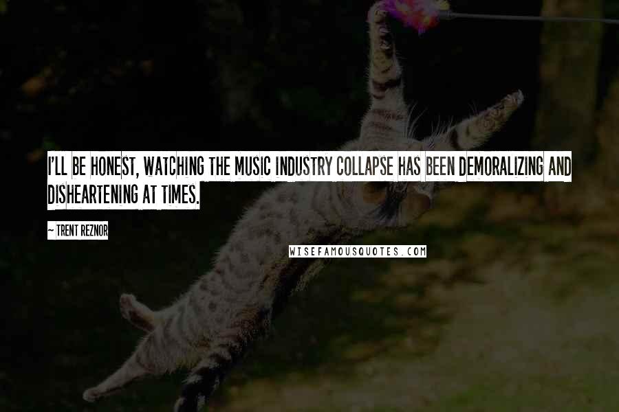 Trent Reznor Quotes: I'll be honest, watching the music industry collapse has been demoralizing and disheartening at times.