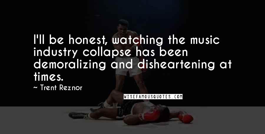 Trent Reznor Quotes: I'll be honest, watching the music industry collapse has been demoralizing and disheartening at times.