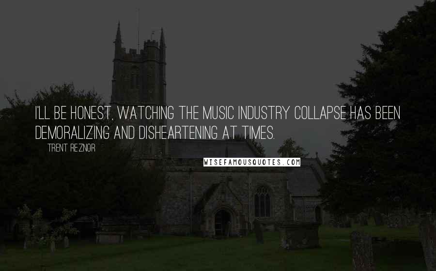 Trent Reznor Quotes: I'll be honest, watching the music industry collapse has been demoralizing and disheartening at times.