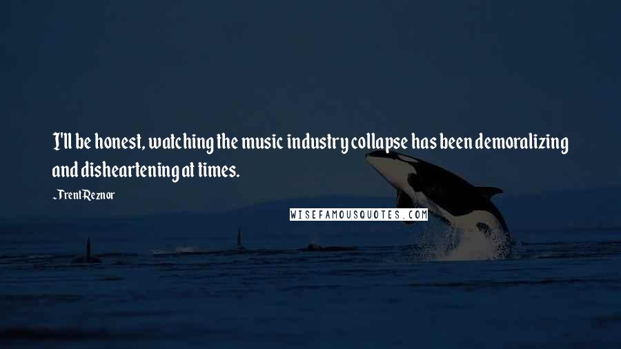 Trent Reznor Quotes: I'll be honest, watching the music industry collapse has been demoralizing and disheartening at times.