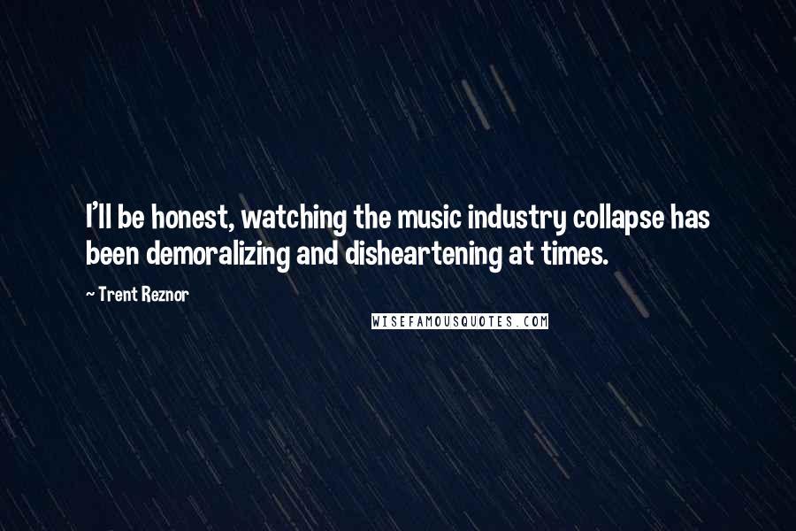 Trent Reznor Quotes: I'll be honest, watching the music industry collapse has been demoralizing and disheartening at times.