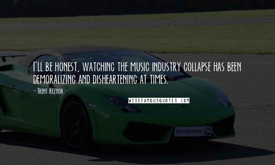 Trent Reznor Quotes: I'll be honest, watching the music industry collapse has been demoralizing and disheartening at times.