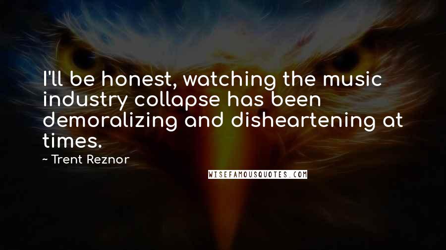 Trent Reznor Quotes: I'll be honest, watching the music industry collapse has been demoralizing and disheartening at times.