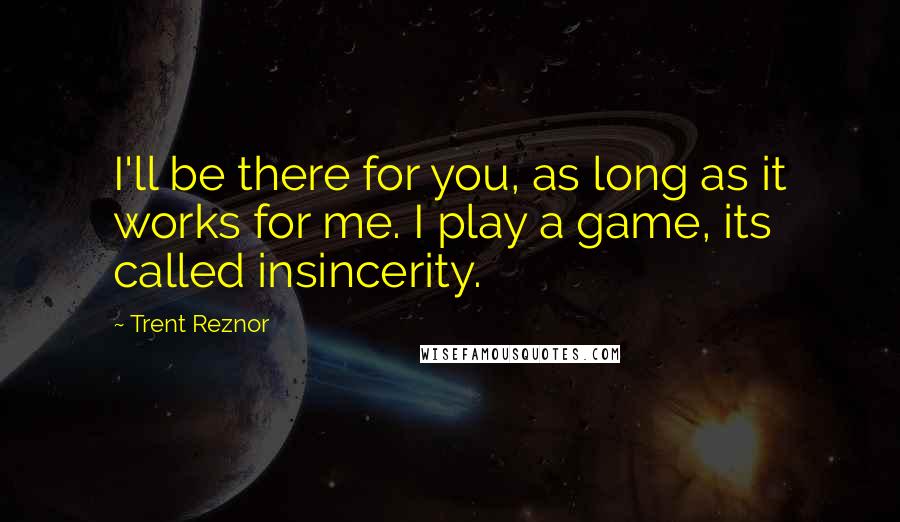 Trent Reznor Quotes: I'll be there for you, as long as it works for me. I play a game, its called insincerity.