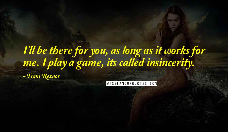 Trent Reznor Quotes: I'll be there for you, as long as it works for me. I play a game, its called insincerity.