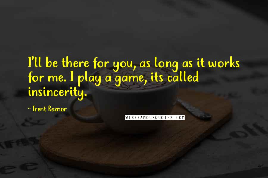 Trent Reznor Quotes: I'll be there for you, as long as it works for me. I play a game, its called insincerity.