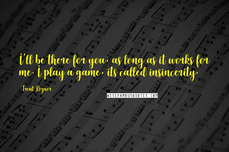 Trent Reznor Quotes: I'll be there for you, as long as it works for me. I play a game, its called insincerity.