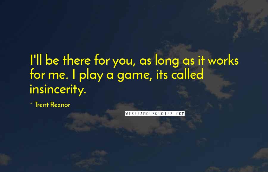 Trent Reznor Quotes: I'll be there for you, as long as it works for me. I play a game, its called insincerity.