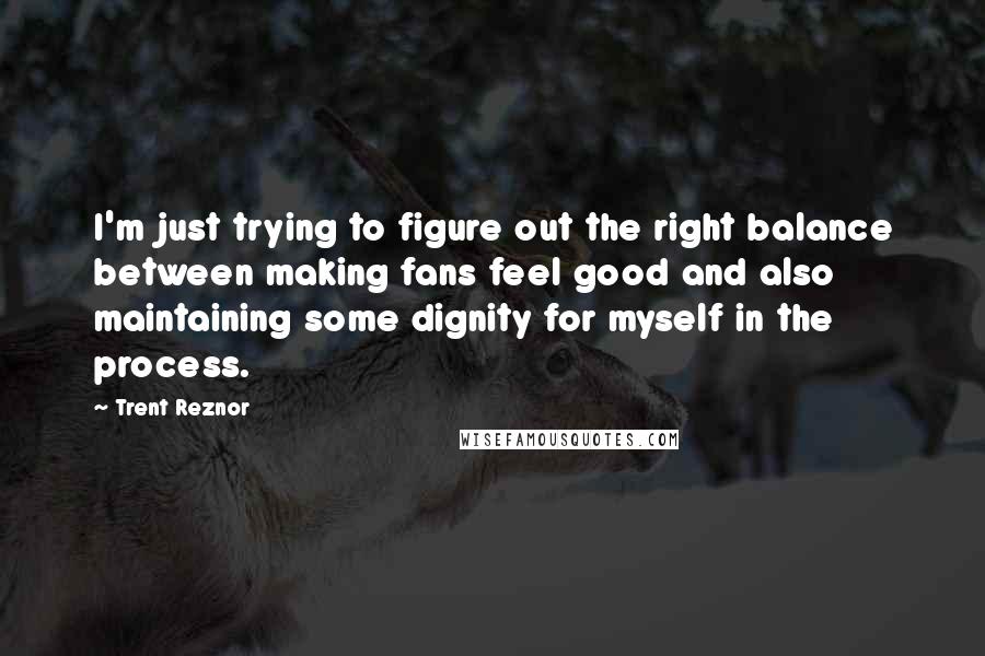 Trent Reznor Quotes: I'm just trying to figure out the right balance between making fans feel good and also maintaining some dignity for myself in the process.