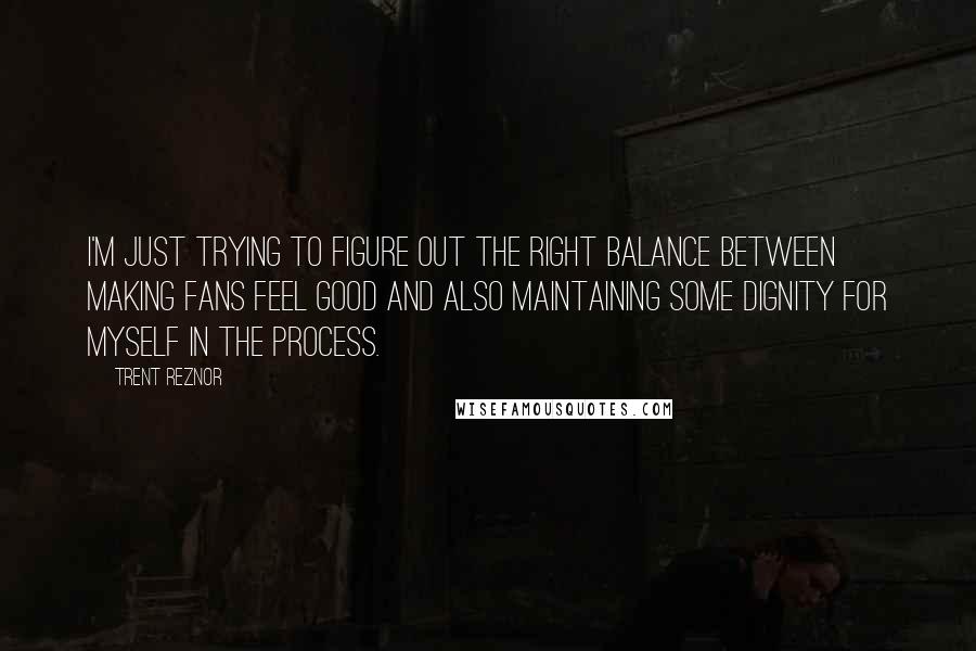 Trent Reznor Quotes: I'm just trying to figure out the right balance between making fans feel good and also maintaining some dignity for myself in the process.