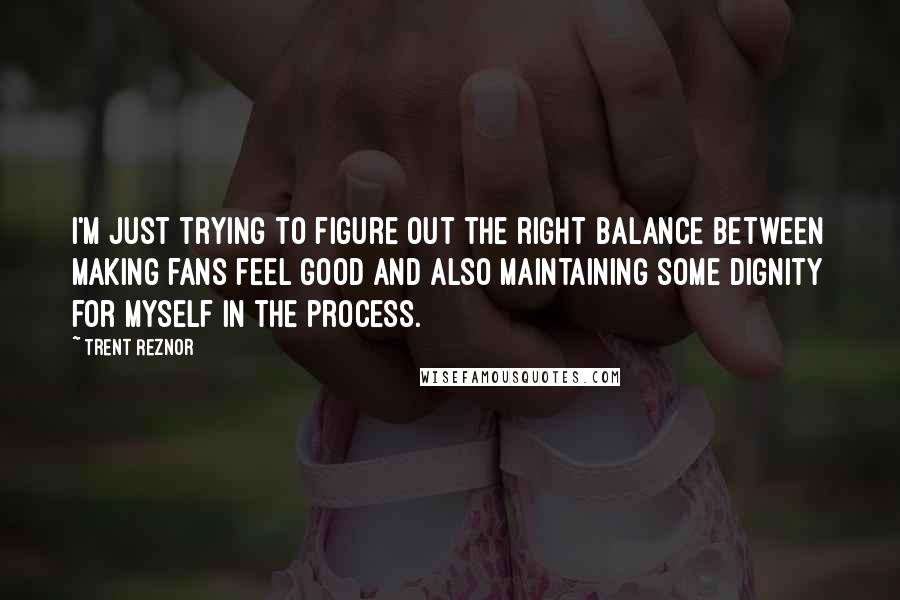 Trent Reznor Quotes: I'm just trying to figure out the right balance between making fans feel good and also maintaining some dignity for myself in the process.