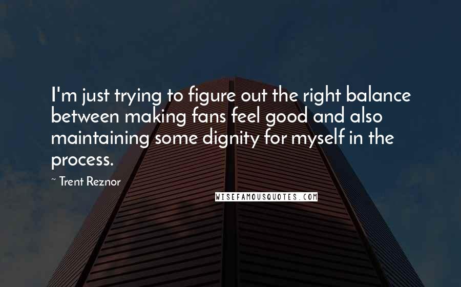 Trent Reznor Quotes: I'm just trying to figure out the right balance between making fans feel good and also maintaining some dignity for myself in the process.