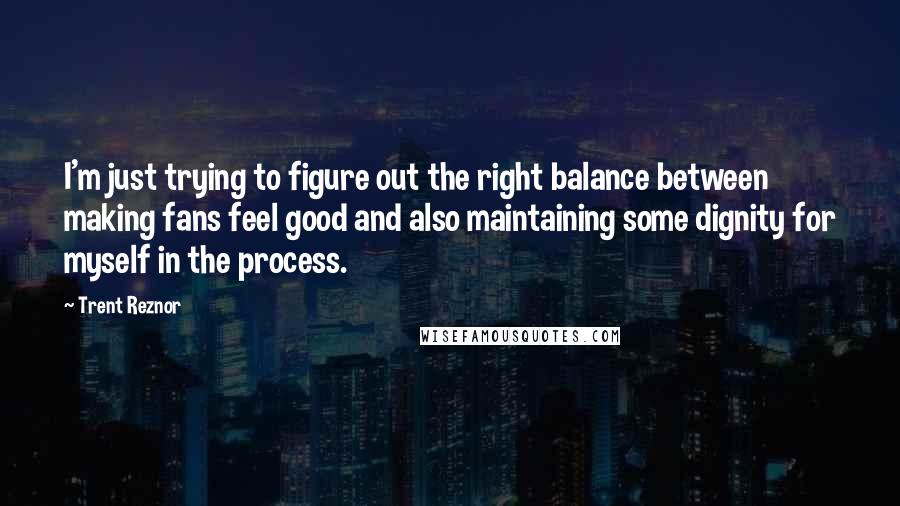 Trent Reznor Quotes: I'm just trying to figure out the right balance between making fans feel good and also maintaining some dignity for myself in the process.