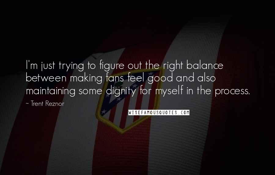 Trent Reznor Quotes: I'm just trying to figure out the right balance between making fans feel good and also maintaining some dignity for myself in the process.