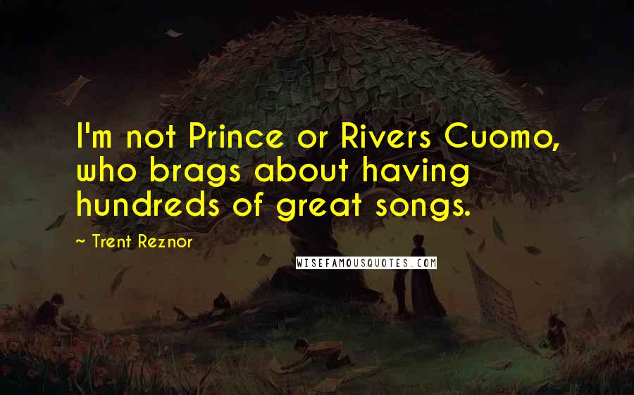 Trent Reznor Quotes: I'm not Prince or Rivers Cuomo, who brags about having hundreds of great songs.