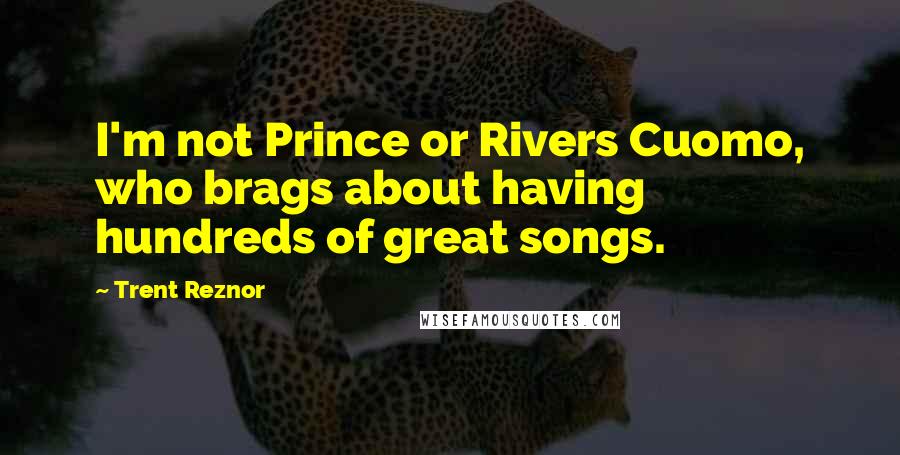 Trent Reznor Quotes: I'm not Prince or Rivers Cuomo, who brags about having hundreds of great songs.